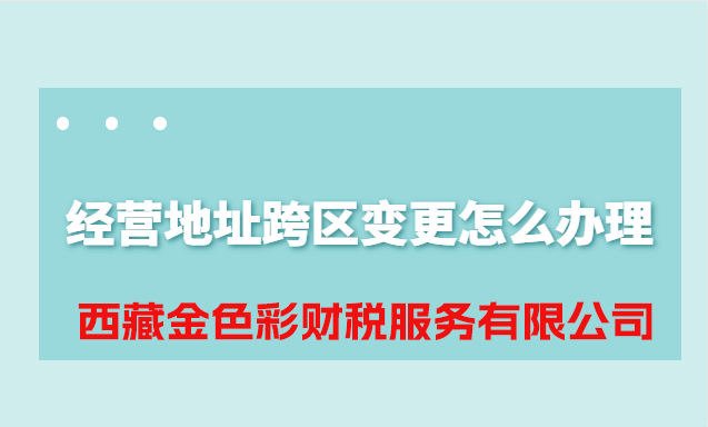 拉薩公司經(jīng)營(yíng)地址跨區(qū)變更怎么辦理？