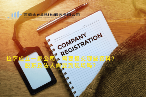 拉薩成立一家公司，需要提交哪些資料？股東及法人需要到現(xiàn)場(chǎng)嗎？